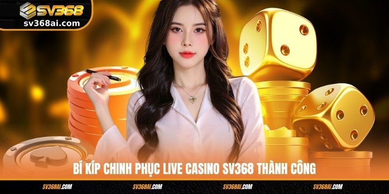 Bí kíp chinh phục Live Casino SV368 thành công