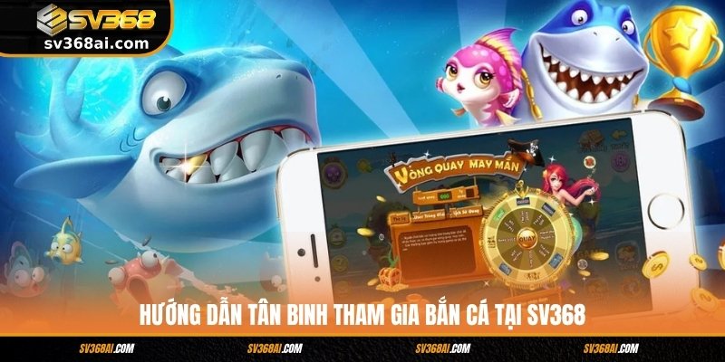 Hướng dẫn tân binh tham gia bắn cá tại SV368